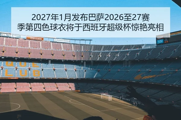 2027年1月发布巴萨2026至27赛季第四色球衣将于西班牙超级杯惊艳亮相